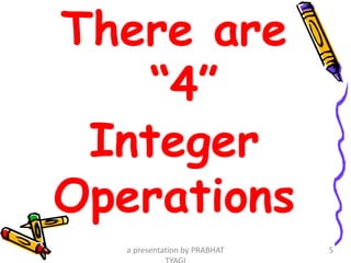 There are
“4”
Integer
Operations
a presentation by PRABHAT 5
 