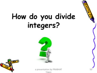 How do you divide
integers?
a presentation by PRABHAT 50
 
