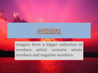 INTEGERS

Integers form a bigger collection of
numbers which contains whole
numbers and negative numbers.
 