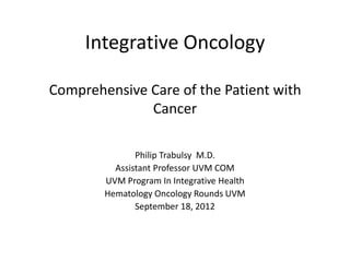Integrative Oncology

Comprehensive Care of the Patient with
              Cancer

               Philip Trabulsy M.D.
          Assistant Professor UVM COM
        UVM Program In Integrative Health
        Hematology Oncology Rounds UVM
               September 18, 2012
 