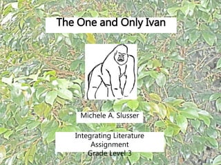 The One and Only Ivan
Integrating Literature
Assignment
Grade Level 3
Michele A. Slusser
 
