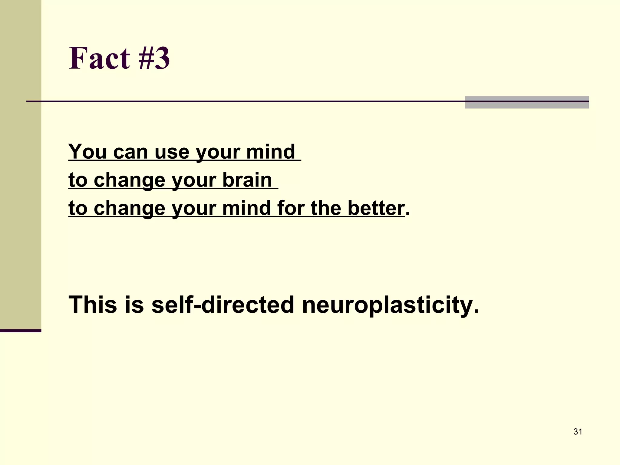 Fact #3 You can use your mind  to change your brain  to change your mind for the better . This is self-directed neuroplasticity. 