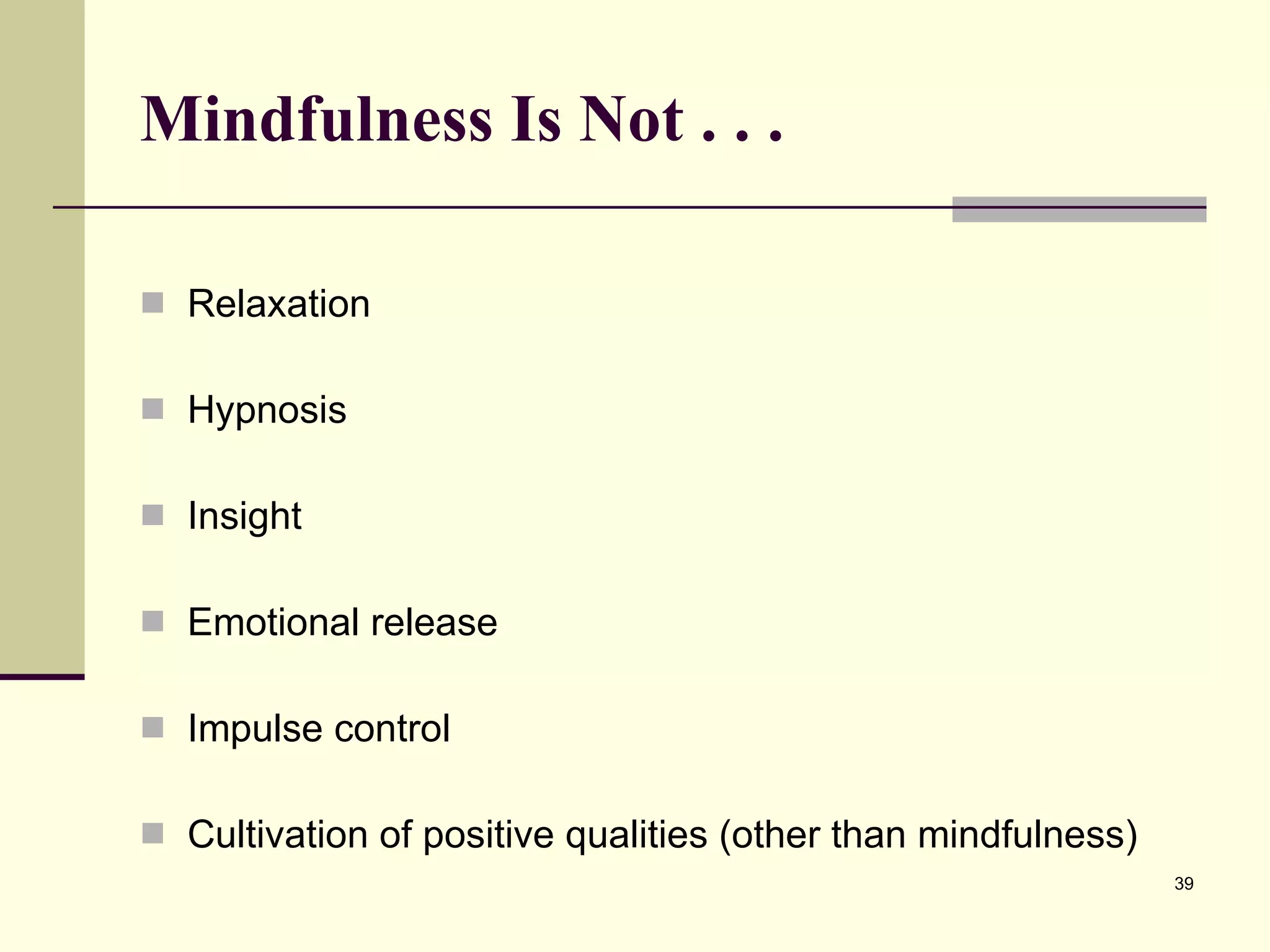 Mindfulness Is Not . . .  Relaxation Hypnosis Insight Emotional release Impulse control Cultivation of positive qualities (other than mindfulness) 
