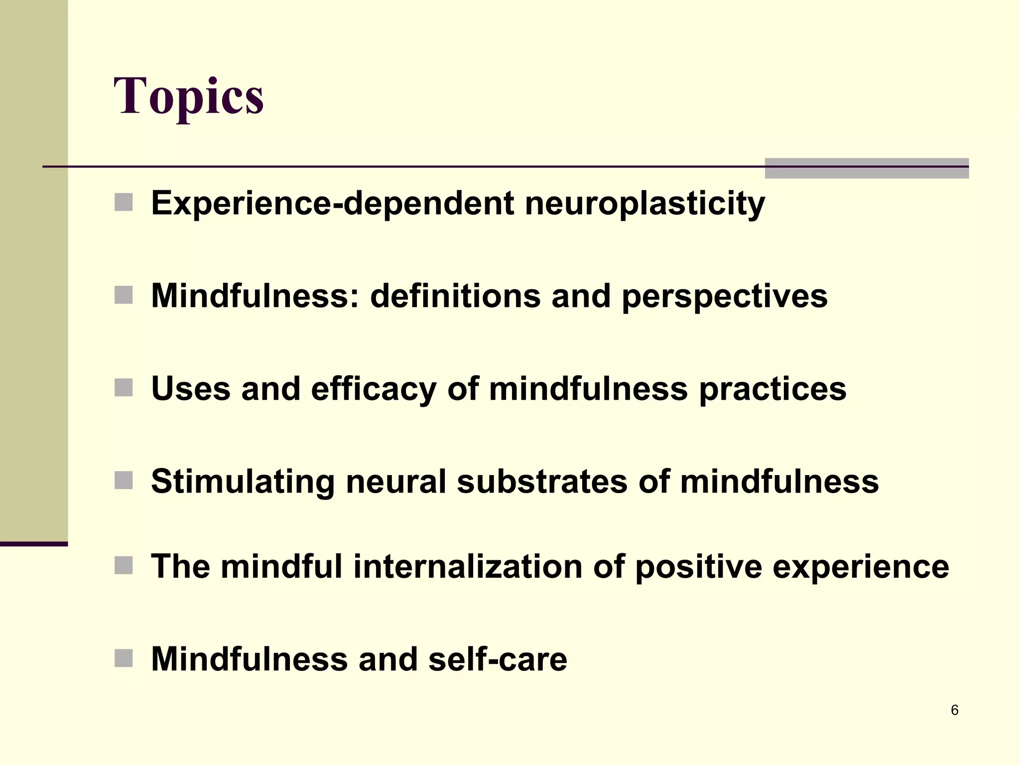 Topics Experience-dependent neuroplasticity Mindfulness: definitions and perspectives Uses and efficacy of mindfulness practices Stimulating neural substrates of mindfulness The mindful internalization of positive experience Mindfulness and self-care 
