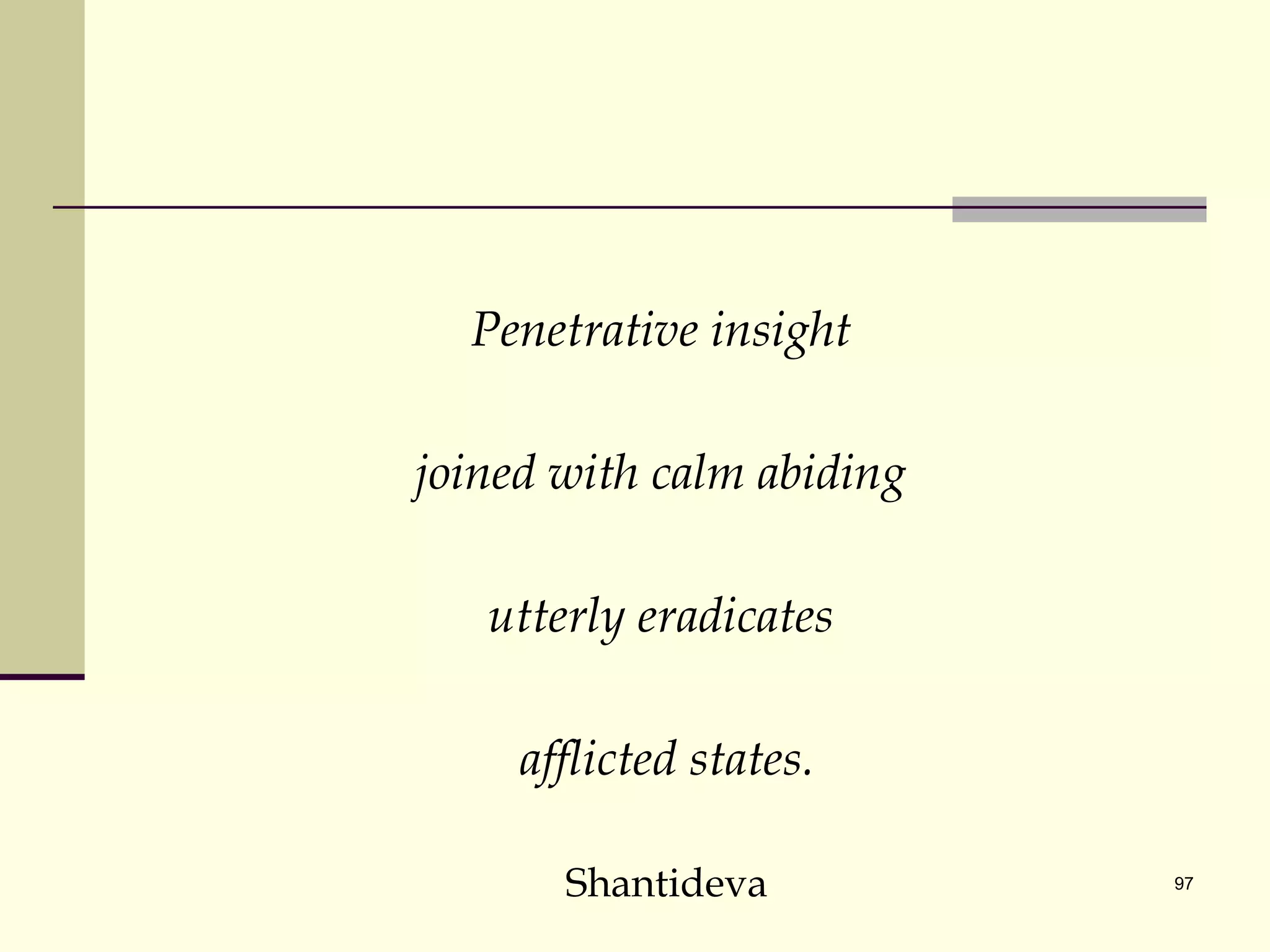 Penetrative insight  joined with calm abiding  utterly eradicates  afflicted states. Shantideva 