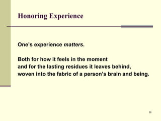 Honoring Experience   One’s experience  matters .  Both for how it feels in the moment  and for the lasting residues it leaves behind,  woven into the fabric of a person’s brain and being.  