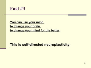 Fact #3 You can use your mind  to change your brain  to change your mind for the better . This is self-directed neuroplasticity. 