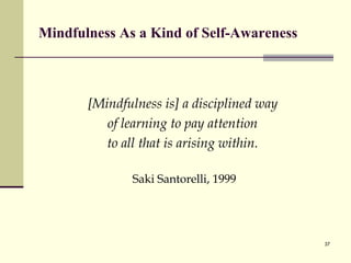 Mindfulness As a Kind of Self-Awareness [Mindfulness is] a disciplined way  of learning to pay attention  to all that is arising within.  Saki Santorelli, 1999 