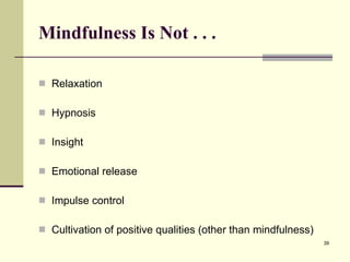 Mindfulness Is Not . . .  Relaxation Hypnosis Insight Emotional release Impulse control Cultivation of positive qualities (other than mindfulness) 