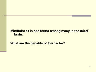 Mindfulness is one factor among many in the mind/brain.  What are the benefits of this factor? 