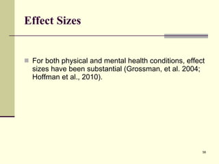 Effect Sizes For both physical and mental health conditions, effect sizes have been substantial (Grossman, et al. 2004; Hoffman et al., 2010).  