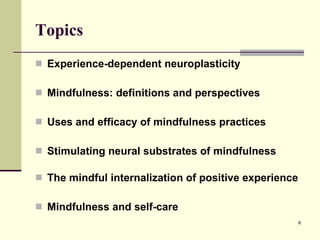 Topics Experience-dependent neuroplasticity Mindfulness: definitions and perspectives Uses and efficacy of mindfulness practices Stimulating neural substrates of mindfulness The mindful internalization of positive experience Mindfulness and self-care 