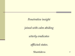 Penetrative insight  joined with calm abiding  utterly eradicates  afflicted states. Shantideva 