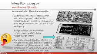 » We try harder «» We try harder « www.ucamco.com
Warum würden Sie es haben wollen...
➢Leiterplattenhersteller stellen ihren
Kunden oft gedruckte Bilder der
einzelnen Lagen als Hilfestellung und als
eine Art „Blaupause“ der Leiterplatte zur
Verfügung.
➢Einige Kunden verlangen dies
möglicherweise alsTeil des
Angebotsverfahrens
➢Die vorhandene Integr8tor-Option zur
Ausgabe von Lagenbildern ist statisch
und bietet möglicherweise nicht den
erforderlichen Detaillierungsgrad und
die erforderliche Informationstiefe...
Integr8tor v2019.07
Vorstellung von C8Inspect…
 