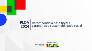 PLOA
2024
Recompondo a base fiscal e
garantindo a sustentabilidade social
 