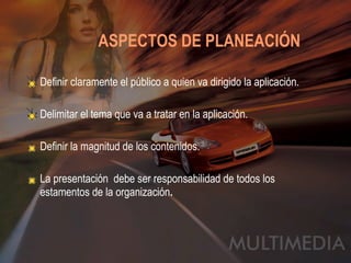 ASPECTOS DE PLANEACIÓN   Definir claramente el público a quien va dirigido la aplicación. Delimitar el tema que va a tratar en la aplicación. Definir la magnitud de los contenidos. La presentación  debe ser responsabilidad de todos los estamentos de la organización . 