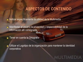 ASPECTOS DE CONTENIDO   Indicar específicamente la utilidad de la Multimedia Manifestar al usuario la privacidad y responsabilidad de la información allí consignada. Tener en cuenta la Ortografía Utilizar el Logotipo de la organización para mantener la identidad corporativa 