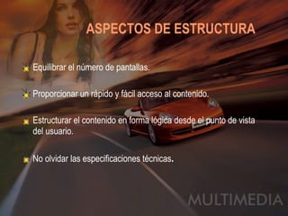 ASPECTOS DE ESTRUCTURA   Equilibrar el número de pantallas. Proporcionar un rápido y fácil acceso al contenido. Estructurar el contenido en forma lógica desde el punto de vista del usuario. No olvidar las especificaciones técnicas . 