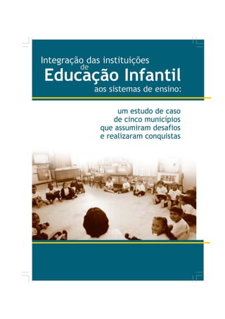 Integração das instituições
         de
Educação Infantil
              aos sistemas de ensino:

                    um estudo de caso
                   de cinco municípios
               que assumiram desafios
               e realizaram conquistas
 