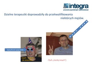 Dzielne terapeutki doprowadziły do przekwalifikowania
niektórych mężów.
(Tych „trochę innych”).
Specyficzne spojrzenie
Coach – co by to
nie oznaczało…
 