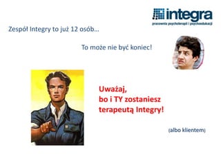 Zespół Integry to już 12 osób…
To może nie być koniec!
Uważaj,
bo i TY zostaniesz
terapeutą Integry!
(albo klientem)
 