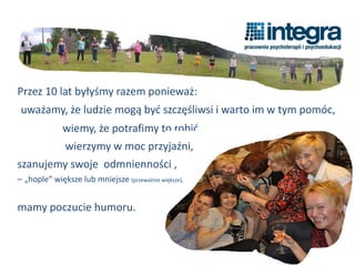 wiemy, że potrafimy to robić,
uważamy, że ludzie mogą być szczęśliwsi i warto im w tym pomóc,
mamy poczucie humoru.
szanujemy swoje odmnienności ,
– „hople” większe lub mniejsze (przeważnie większe),
Przez 10 lat byłyśmy razem ponieważ:
wierzymy w moc przyjaźni,
 
