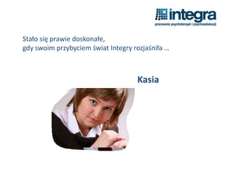 Stało się prawie doskonałe,
gdy swoim przybyciem świat Integry rozjaśniła …
Kasia
 