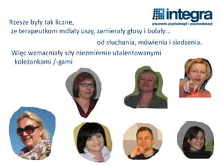 Rzesze były tak liczne,
że terapeutkom mdlały uszy, zamierały głosy i bolały…
od słuchania, mówienia i siedzenia.
Więc wzmacniały siły niezmiernie utalentowanymi
koleżankami /-gami
 