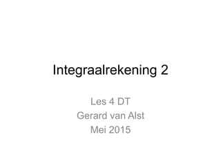 Integraalrekening 2
Les 4 DT
Gerard van Alst
Mei 2015
 