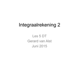 Integraalrekening 2
Les 5 DT
Gerard van Alst
Juni 2015
 