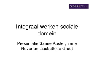 Integraal werken sociale
        domein
Presentatie Sanne Koster, Irene
  Nuver en Liesbeth de Groot
 