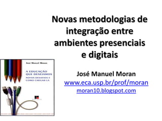 Novas metodologias de
   integração entre
ambientes presenciais
       e digitais
    José Manuel Moran
  www.eca.usp.br/prof/moran
     moran10.blogspot.com
 