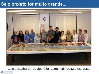 Se o projeto for muito grande... …  o trabalho em equipe é fundamental: reduz o estresse. 