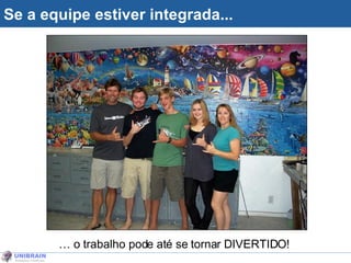 Se a equipe estiver integrada... …  o trabalho pode até se tornar DIVERTIDO! 