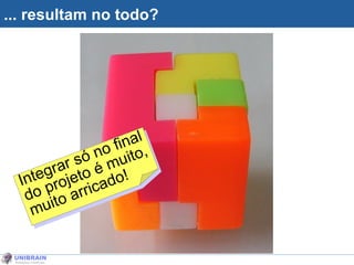 ... resultam no todo? Integrar só no final do projeto é muito, muito arricado! 