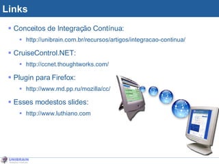 Links Conceitos de Integração Contínua: http://unibrain.com.br/recursos/artigos/integracao-continua/ CruiseControl.NET: http://ccnet.thoughtworks.com/ Plugin para Firefox: http://www.md.pp.ru/mozilla/cc/ Esses modestos slides:  http://www.luthiano.com 