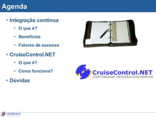 Agenda Integração contínua O que é? Benefícios Fatores de sucesso CruiseControl.NET O que é? Como funciona? Dúvidas Agenda 