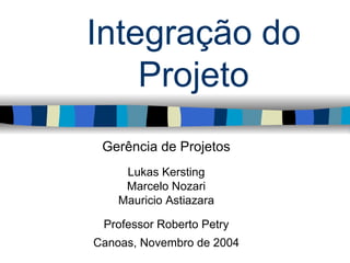 Integração do
    Projeto
 Gerência de Projetos
     Lukas Kersting
     Marcelo Nozari
    Mauricio Astiazara

 Professor Roberto Petry
Canoas, Novembro de 2004
 