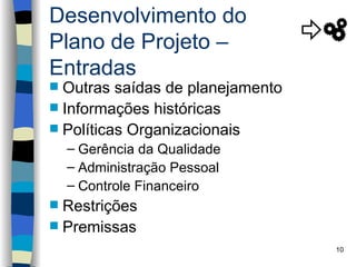Desenvolvimento do
Plano de Projeto –
Entradas
 Outras saídas de planejamento
 Informações históricas
 Políticas Organizacionais
    – Gerência da Qualidade
    – Administração Pessoal
    – Controle Financeiro
 Restrições
 Premissas
                                  10
 