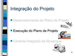 Integração do Projeto

   Desenvolvimento do Plano de Projeto


   Execução do Plano de Projeto


   Controle Integrado de Mudanças


                                          14
 
