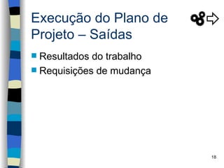 Execução do Plano de
Projeto – Saídas
 Resultados do trabalho
 Requisições de mudança




                           18
 