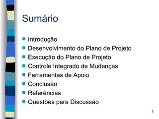 Sumário
   Introdução
   Desenvolvimento do Plano de Projeto
   Execução do Plano de Projeto
   Controle Integrado de Mudanças
   Ferramentas de Apoio
   Conclusão
   Referências
   Questões para Discussão
                                          2
 