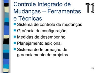 Controle Integrado de
Mudanças – Ferramentas
e Técnicas
 Sistema de controle de mudanças
 Gerência de configuração
 Medidas de desempenho
 Planejamento adicional
 Sistema de Informação de
  gerenciamento de projetos

                                    23
 