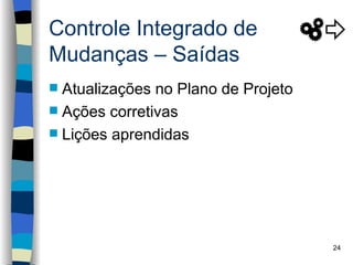 Controle Integrado de
Mudanças – Saídas
 Atualizações no Plano de Projeto
 Ações corretivas
 Lições aprendidas




                                     24
 