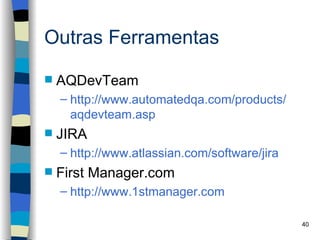 Outras Ferramentas

   AQDevTeam
    – http://www.automatedqa.com/products/
      aqdevteam.asp
   JIRA
    – http://www.atlassian.com/software/jira
   First Manager.com
    – http://www.1stmanager.com

                                               40
 