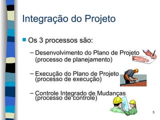 Integração do Projeto

   Os 3 processos são:
    – Desenvolvimento do Plano de Projeto
      (processo de planejamento)

    – Execução do Plano de Projeto
      (processo de execução)

    – Controle Integrado de Mudanças
      (processo de controle)

                                            5
 