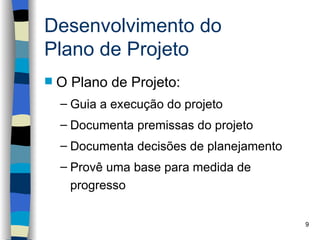 Desenvolvimento do
Plano de Projeto
   O Plano de Projeto:
    – Guia a execução do projeto
    – Documenta premissas do projeto
    – Documenta decisões de planejamento
    – Provê uma base para medida de
      progresso

                                           9
 