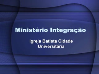 Ministério Integração
    Igreja Batista Cidade
        Universitária
 