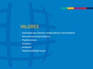 VALORES
∂∂ Satisfação dos clientes, colaboradores e fornecedores
∂∂ Gerenciamento participativo
∂∂ Padrões éticos
∂∂ Iniciativa
∂∂ Ambiente
∂∂ Responsabilidade social
 