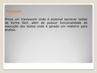PHPUnit

Prove um framework onde é possível escrever testes
de forma fácil, além de possuir funcionalidade de
execução dos testes onde é gerado um relatório para
analise.
 